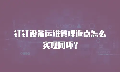 钉钉设备运维管理返点怎么实现闭环？