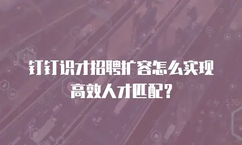 钉钉识才招聘扩容怎么实现高效人才匹配？