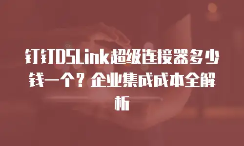 钉钉DSLink超级连接器多少钱一个？企业集成成本全解析