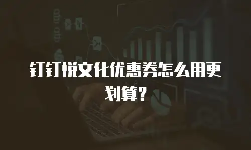 钉钉悦文化优惠券怎么用更划算？