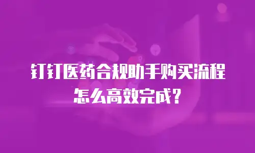 钉钉医药合规助手购买流程怎么高效完成？
