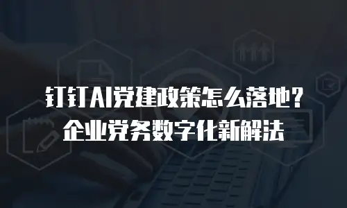 钉钉AI党建政策怎么落地？企业党务数字化新解法
