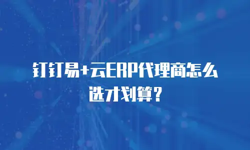 钉钉易+云ERP代理商怎么选才划算？
