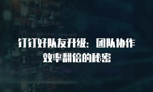 钉钉好队友升级：团队协作效率翻倍的秘密