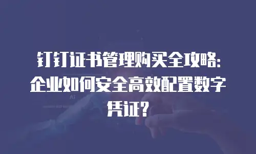 钉钉证书管理购买全攻略：企业如何安全高效配置数字凭证？