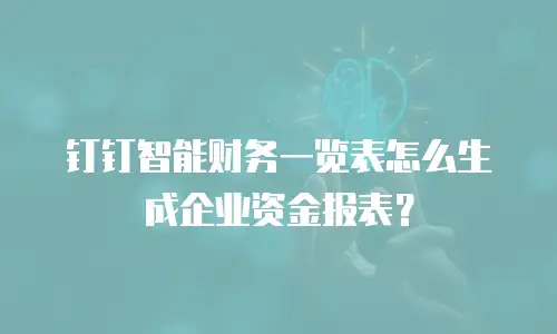 钉钉智能财务一览表怎么生成企业资金报表？