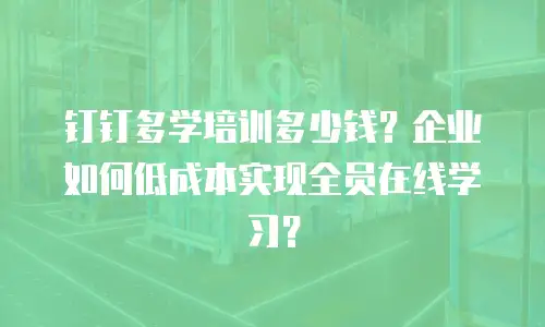 钉钉多学培训多少钱？企业如何低成本实现全员在线学习？