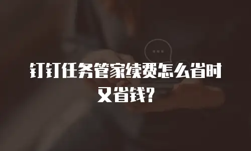 钉钉任务管家续费怎么省时又省钱？