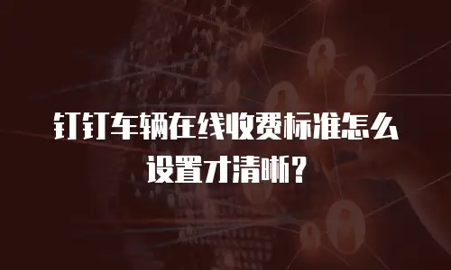钉钉车辆在线收费标准怎么设置才清晰？