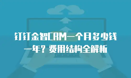 钉钉金智CRM一个月多少钱一年？费用结构全解析