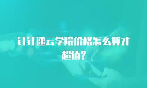 钉钉速云学院价格怎么算才超值？