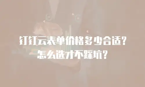 钉钉云表单价格多少合适？怎么选才不踩坑？