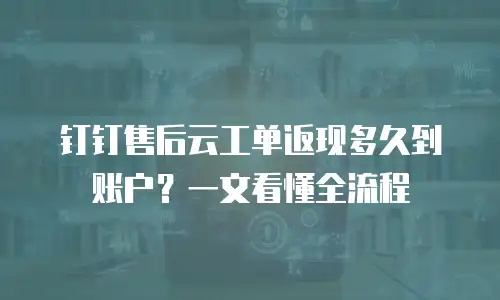 钉钉售后云工单返现多久到账户？一文看懂全流程