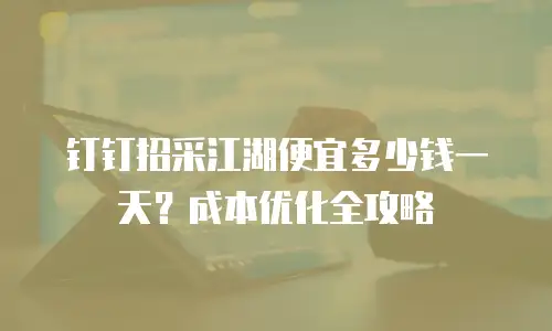 钉钉招采江湖便宜多少钱一天？成本优化全攻略