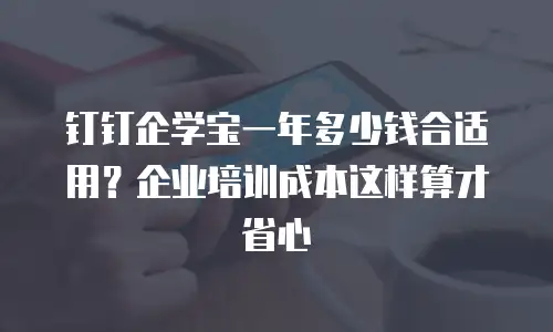 钉钉企学宝一年多少钱合适用？企业培训成本这样算才省心