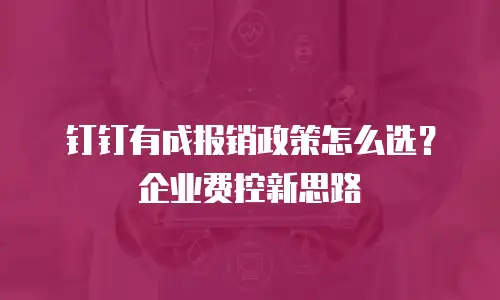 钉钉有成报销政策怎么选？企业费控新思路