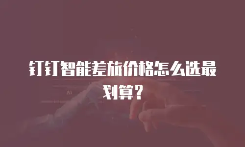 钉钉智能差旅价格怎么选最划算？