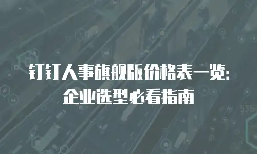 钉钉人事旗舰版价格表一览：企业选型必看指南