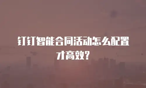 钉钉智能合同活动怎么配置才高效？