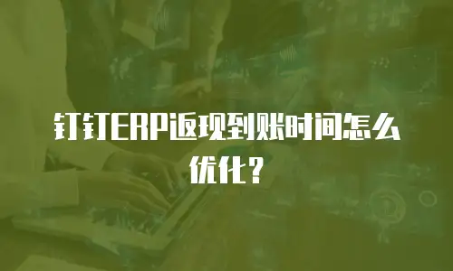 钉钉ERP返现到账时间怎么优化？