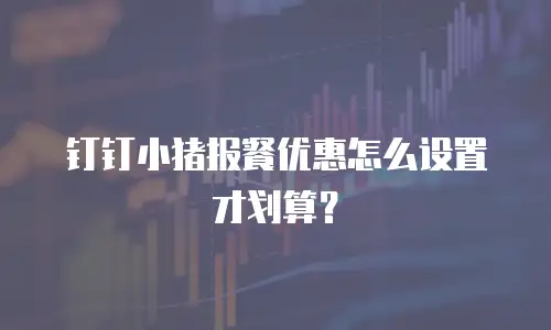钉钉小猪报餐优惠怎么设置才划算？