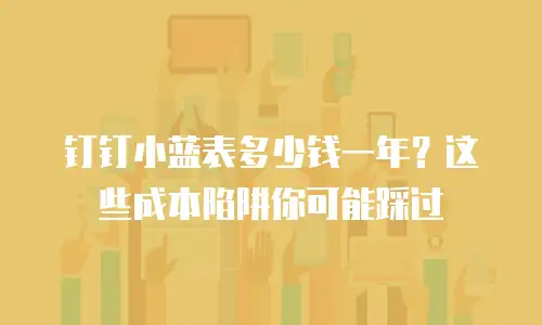 钉钉小蓝表多少钱一年？这些成本陷阱你可能踩过