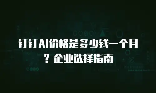 钉钉AI价格是多少钱一个月？企业选择指南