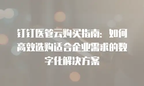 钉钉医管云购买指南：如何高效选购适合企业需求的数字化解决方案