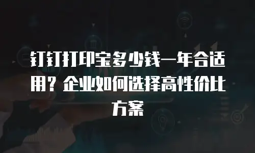 钉钉打印宝多少钱一年合适用？企业如何选择高性价比方案