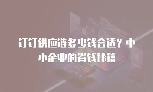钉钉供应链多少钱合适？中小企业的省钱秘籍