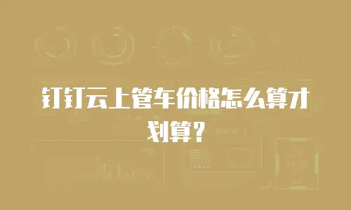 钉钉云上管车价格怎么算才划算？