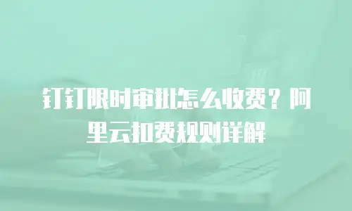 钉钉限时审批怎么收费？阿里云扣费规则详解