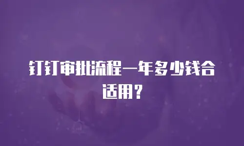 钉钉审批流程一年多少钱合适用？