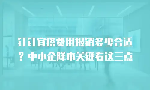 钉钉宜搭费用报销多少合适？中小企降本关键看这三点