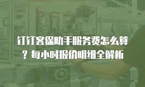 钉钉客保助手服务费怎么算？每小时报价明细全解析