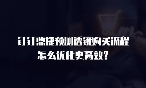 钉钉鼎捷预测透镜购买流程怎么优化更高效？