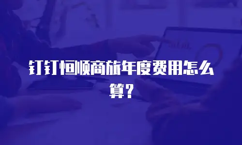 钉钉恒顺商旅年度费用怎么算？