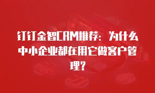 钉钉金智CRM推荐：为什么中小企业都在用它做客户管理？