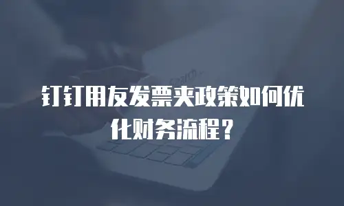 钉钉用友发票夹政策如何优化财务流程？