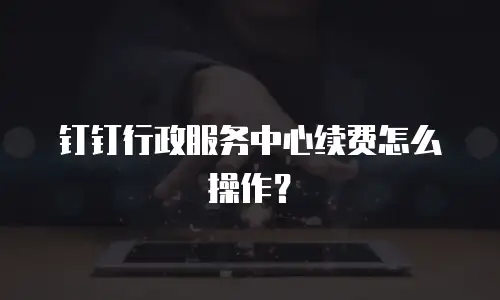 钉钉行政服务中心续费怎么操作？