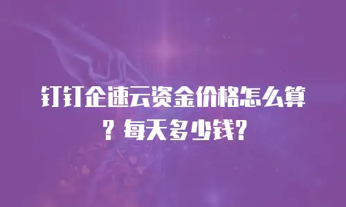 钉钉企速云资金价格怎么算？每天多少钱？