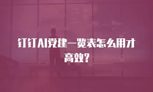 钉钉AI党建一览表怎么用才高效？