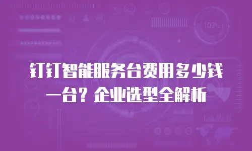 钉钉智能服务台费用多少钱一台？企业选型全解析