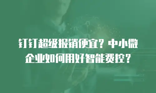 钉钉超级报销便宜？中小微企业如何用好智能费控？