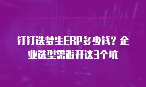 钉钉迭梦生ERP多少钱？企业选型需避开这3个坑