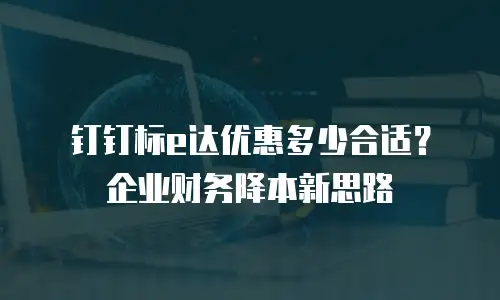 钉钉标e达优惠多少合适？企业财务降本新思路