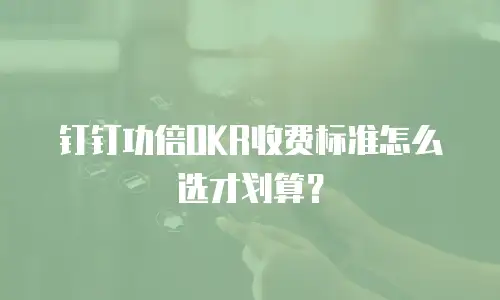 钉钉功倍OKR收费标准怎么选才划算？