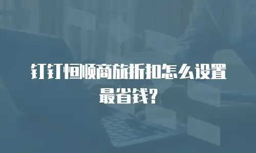 钉钉恒顺商旅折扣怎么设置最省钱？