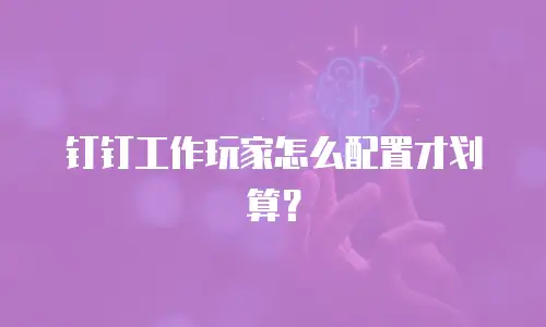 钉钉工作玩家怎么配置才划算？