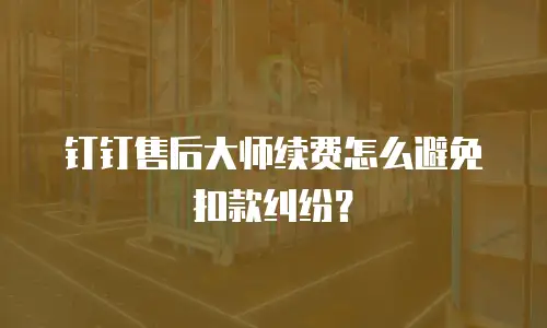 钉钉售后大师续费怎么避免扣款纠纷？